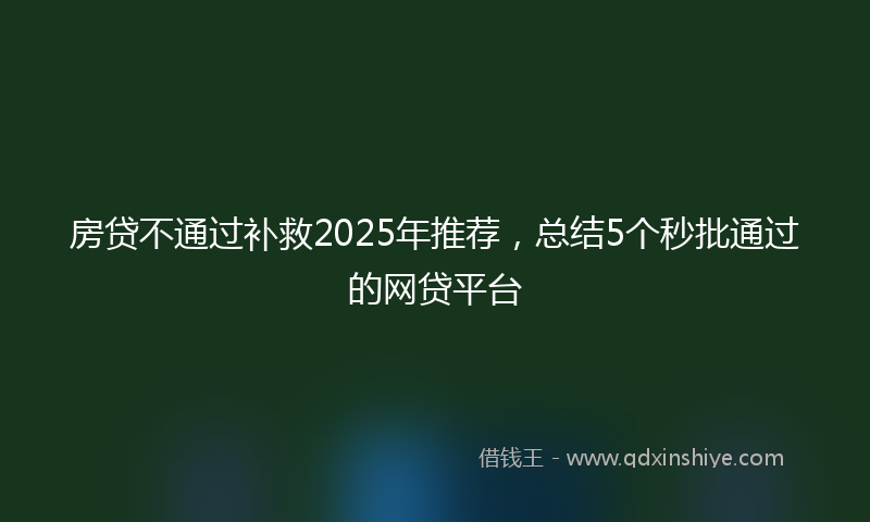 房贷不通过补救2025年推荐，总结5个秒批通过的网贷平台