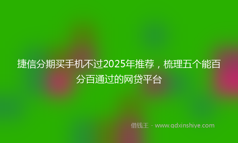 捷信分期买手机不过2025年推荐，梳理五个能百分百通过的网贷平台