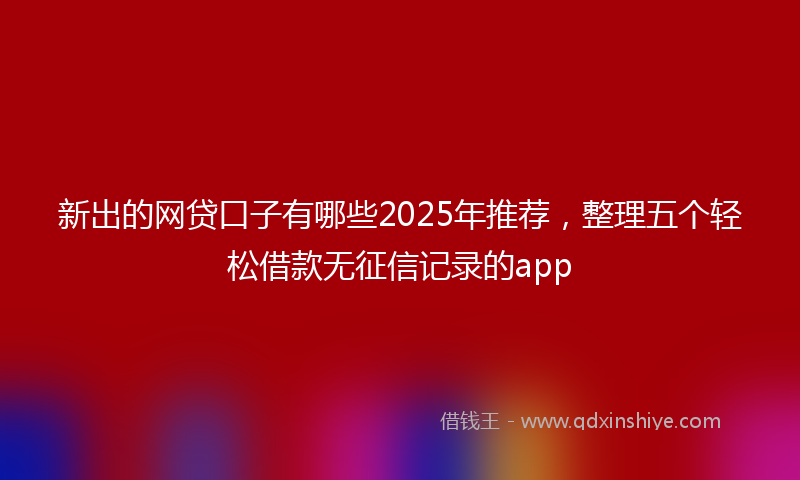 新出的网贷口子有哪些2025年推荐，整理五个轻松借款无征信记录的app