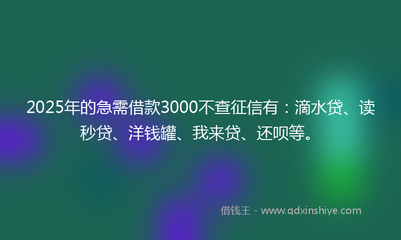 2025年的急需借款3000不查征信有：滴水贷、读秒贷、洋钱罐、我来贷、还呗等。