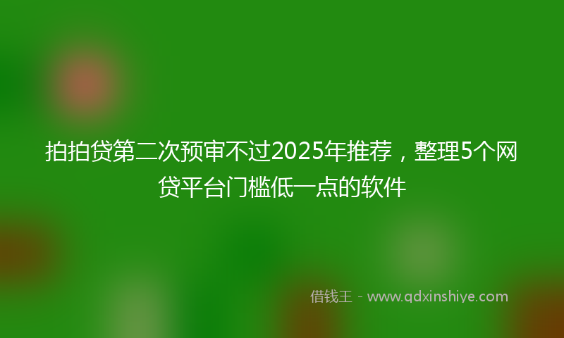 拍拍贷第二次预审不过2025年推荐，整理5个网贷平台门槛低一点的软件