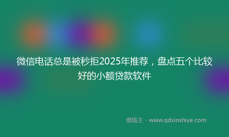 微信电话总是被秒拒2025年推荐，盘点五个比较好的小额贷款软件