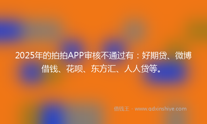 2025年的拍拍APP审核不通过有：好期贷、微博借钱、花呗、东方汇、人人贷等。
