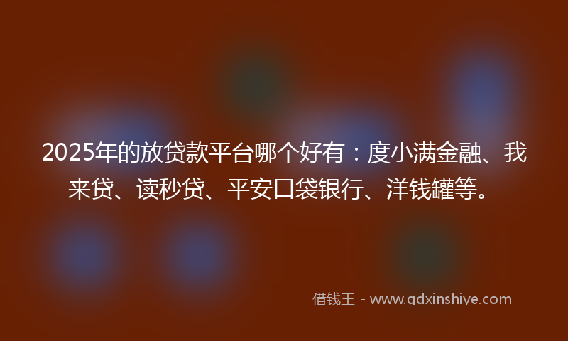 2025年的放贷款平台哪个好有：度小满金融、我来贷、读秒贷、平安口袋银行、洋钱罐等。