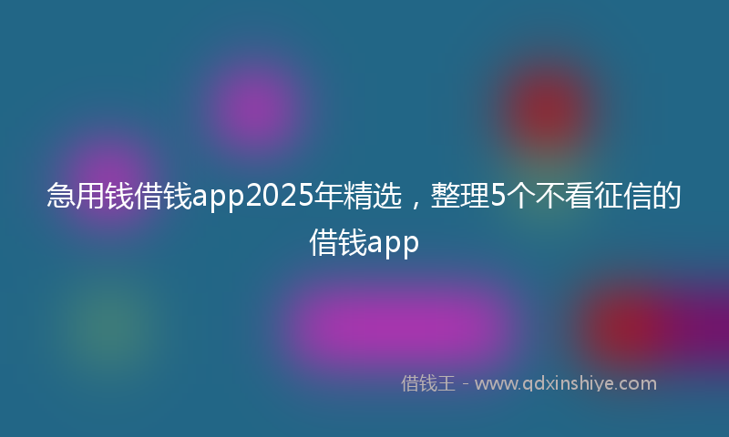 急用钱借钱app2025年精选，整理5个不看征信的借钱app