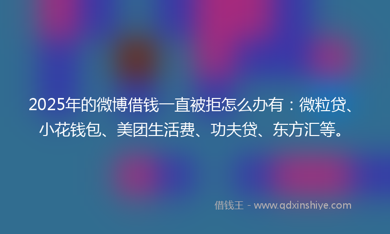 2025年的微博借钱一直被拒怎么办有：微粒贷、小花钱包、美团生活费、功夫贷、东方汇等。