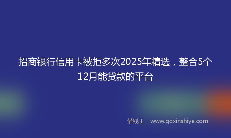 招商银行信用卡被拒多次2025年精选，整合5个12月能贷款的平台