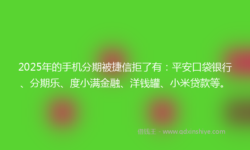 2025年的手机分期被捷信拒了有：平安口袋银行、分期乐、度小满金融、洋钱罐、小米贷款等。