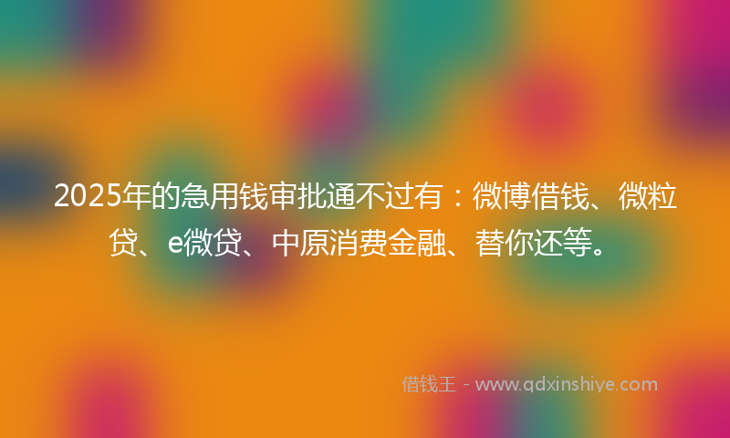 2025年的急用钱审批通不过有：微博借钱、微粒贷、e微贷、中原消费金融、替你还等。