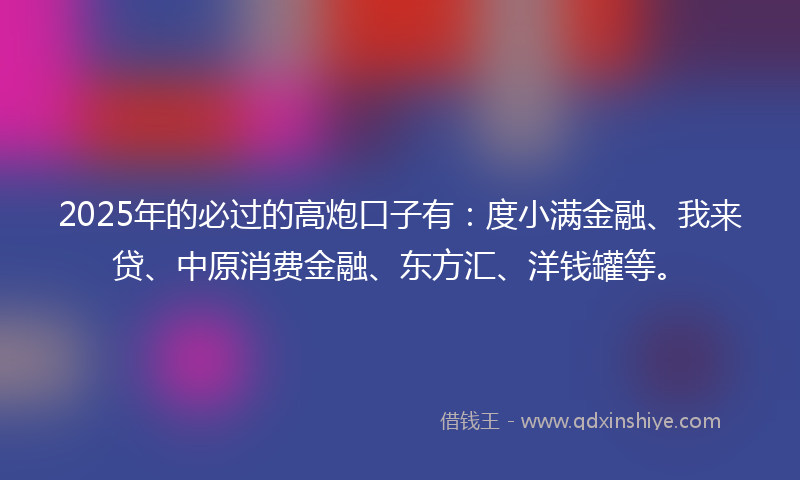 2025年的必过的高炮口子有：度小满金融、我来贷、中原消费金融、东方汇、洋钱罐等。