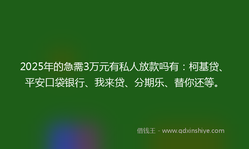 2025年的急需3万元有私人放款吗有：柯基贷、平安口袋银行、我来贷、分期乐、替你还等。
