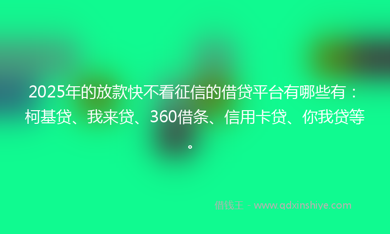 2025年的放款快不看征信的借贷平台有哪些有：柯基贷、我来贷、360借条、信用卡贷、你我贷等。