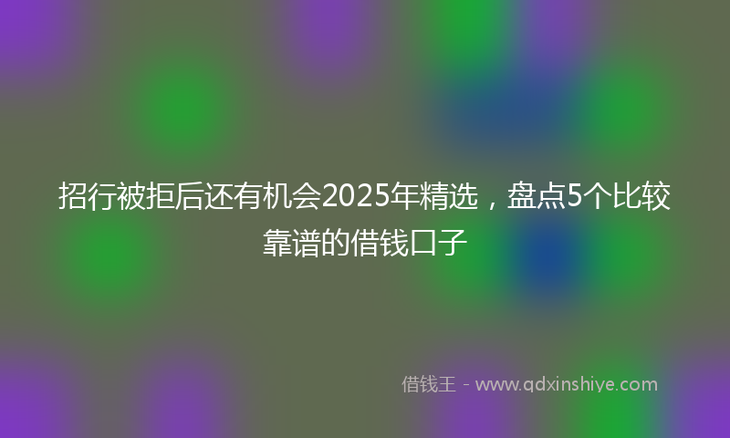 招行被拒后还有机会2025年精选，盘点5个比较靠谱的借钱口子