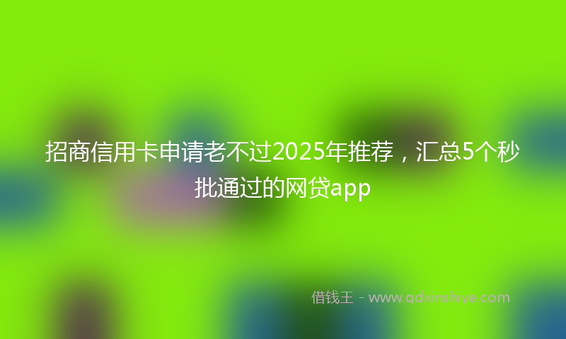 招商信用卡申请老不过2025年推荐，汇总5个秒批通过的网贷app