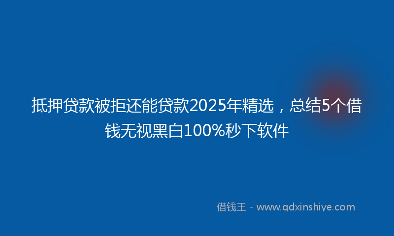 抵押贷款被拒还能贷款2025年精选，总结5个借钱无视黑白100%秒下软件