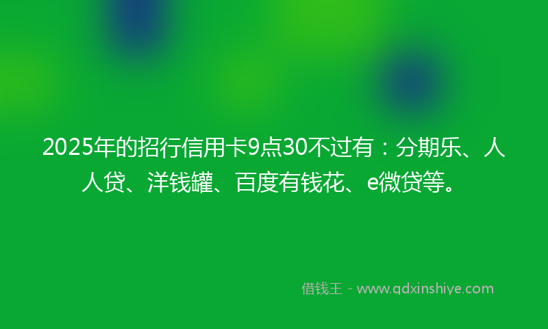 2025年的招行信用卡9点30不过有：分期乐、人人贷、洋钱罐、百度有钱花、e微贷等。