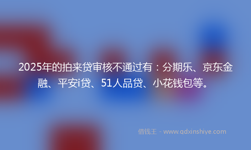2025年的拍来贷审核不通过有：分期乐、京东金融、平安i贷、51人品贷、小花钱包等。