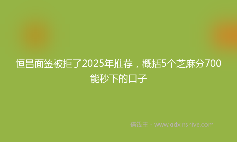 恒昌面签被拒了2025年推荐，概括5个芝麻分700能秒下的口子