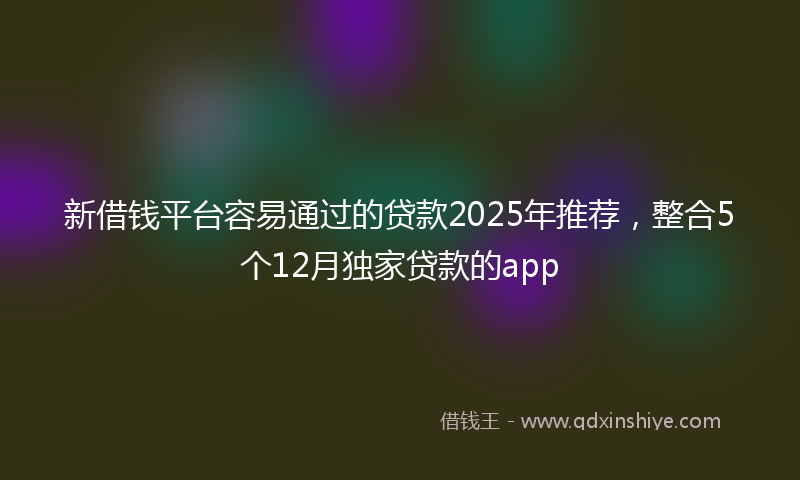 新借钱平台容易通过的贷款2025年推荐，整合5个12月独家贷款的app