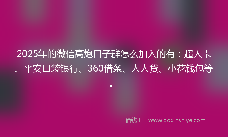 2025年的微信高炮口子群怎么加入的有：超人卡、平安口袋银行、360借条、人人贷、小花钱包等。