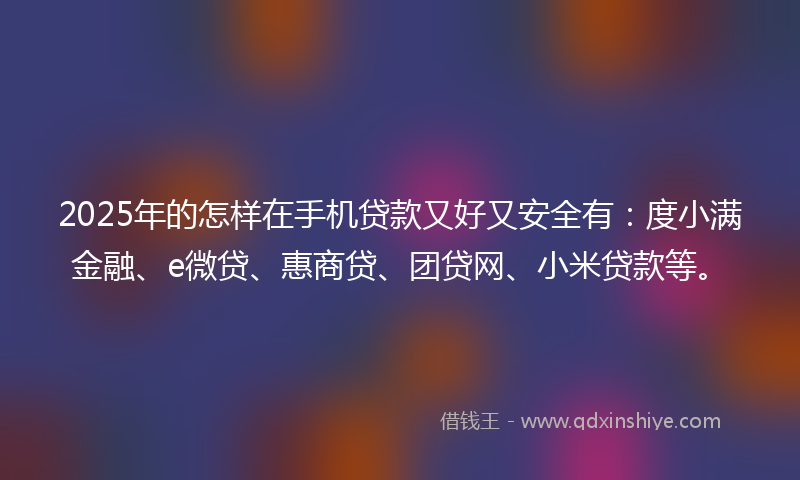 2025年的怎样在手机贷款又好又安全有：度小满金融、e微贷、惠商贷、团贷网、小米贷款等。