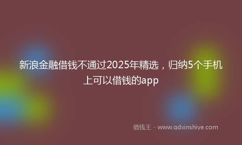 新浪金融借钱不通过2025年精选，归纳5个手机上可以借钱的app