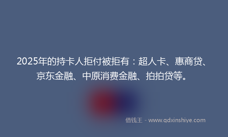 2025年的持卡人拒付被拒有：超人卡、惠商贷、京东金融、中原消费金融、拍拍贷等。