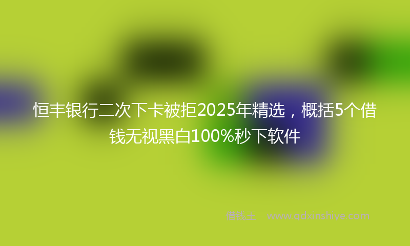 恒丰银行二次下卡被拒2025年精选，概括5个借钱无视黑白100%秒下软件
