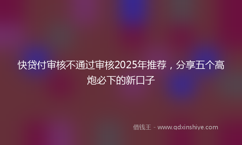 快贷付审核不通过审核2025年推荐，分享五个高炮必下的新口子