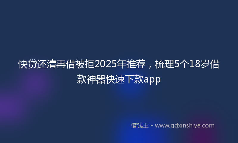 快贷还清再借被拒2025年推荐，梳理5个18岁借款神器快速下款app