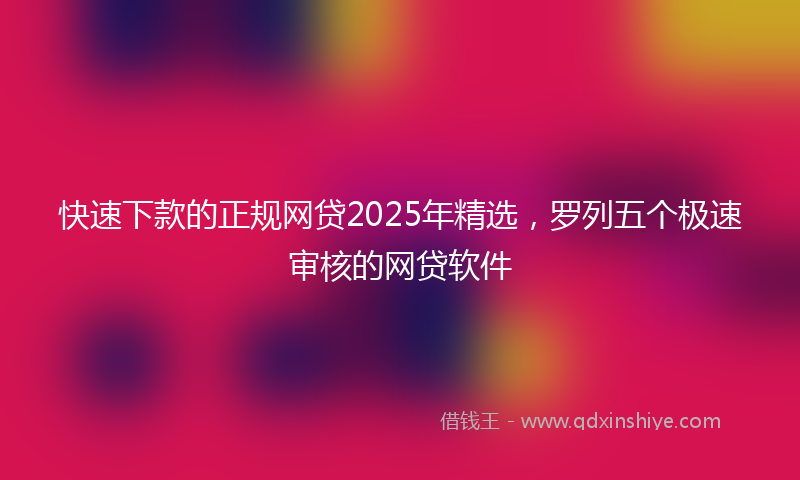 快速下款的正规网贷2025年精选，罗列五个极速审核的网贷软件