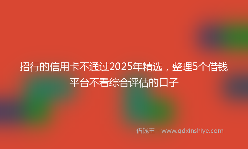 招行的信用卡不通过2025年精选，整理5个借钱平台不看综合评估的口子