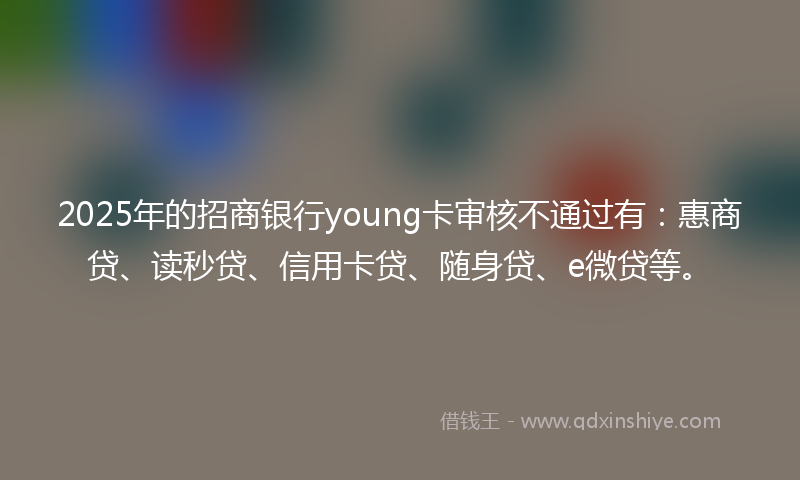 2025年的招商银行young卡审核不通过有：惠商贷、读秒贷、信用卡贷、随身贷、e微贷等。