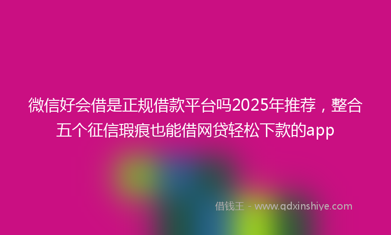 微信好会借是正规借款平台吗2025年推荐，整合五个征信瑕疵也能借网贷轻松下款的app