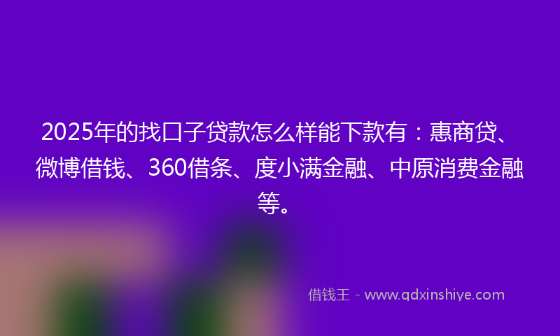 2025年的找口子贷款怎么样能下款有：惠商贷、微博借钱、360借条、度小满金融、中原消费金融等。