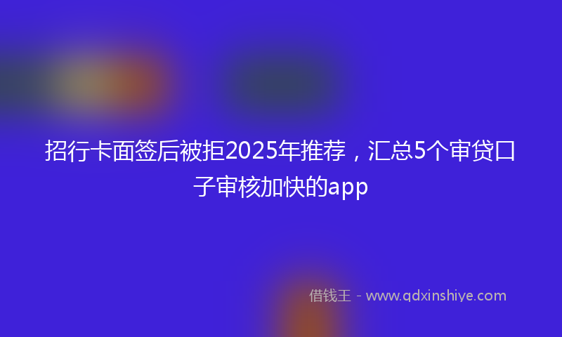 招行卡面签后被拒2025年推荐，汇总5个审贷口子审核加快的app