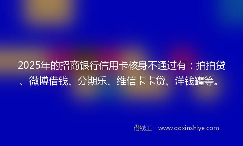 2025年的招商银行信用卡核身不通过有：拍拍贷、微博借钱、分期乐、维信卡卡贷、洋钱罐等。