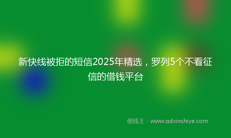 新快线被拒的短信2025年精选，罗列5个不看征信的借钱平台