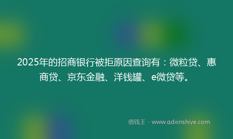 2025年的招商银行被拒原因查询有：微粒贷、惠商贷、京东金融、洋钱罐、e微贷等。