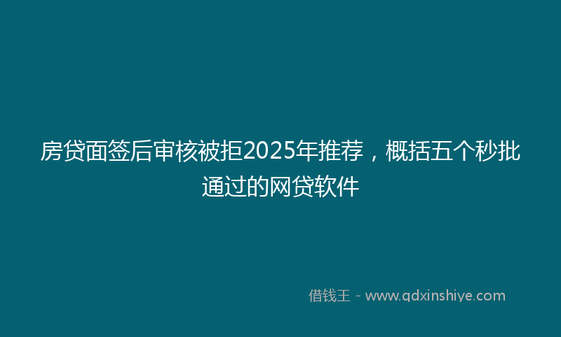房贷面签后审核被拒2025年推荐，概括五个秒批通过的网贷软件