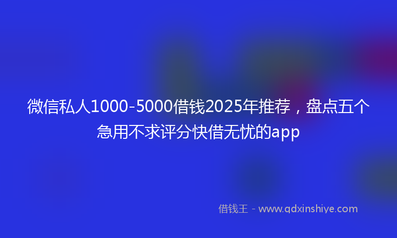 微信私人1000-5000借钱2025年推荐，盘点五个急用不求评分快借无忧的app