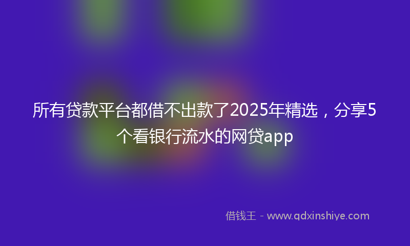 所有贷款平台都借不出款了2025年精选，分享5个看银行流水的网贷app