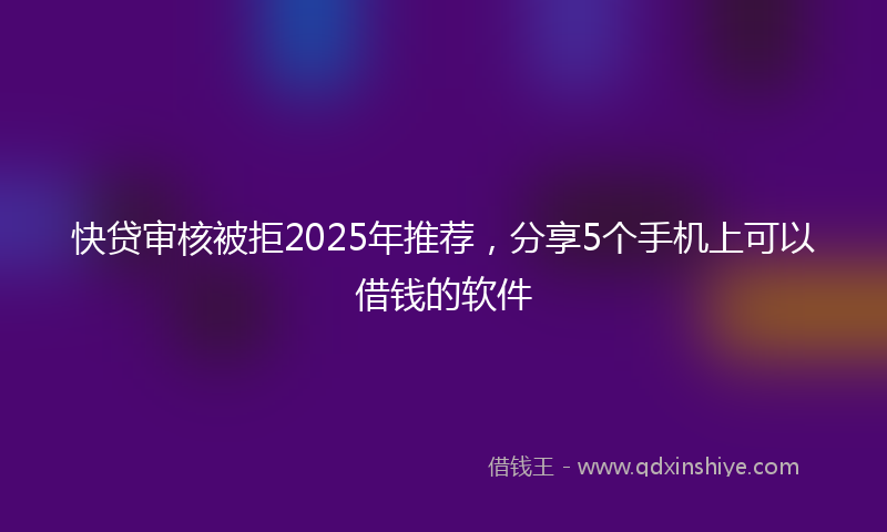 快贷审核被拒2025年推荐，分享5个手机上可以借钱的软件