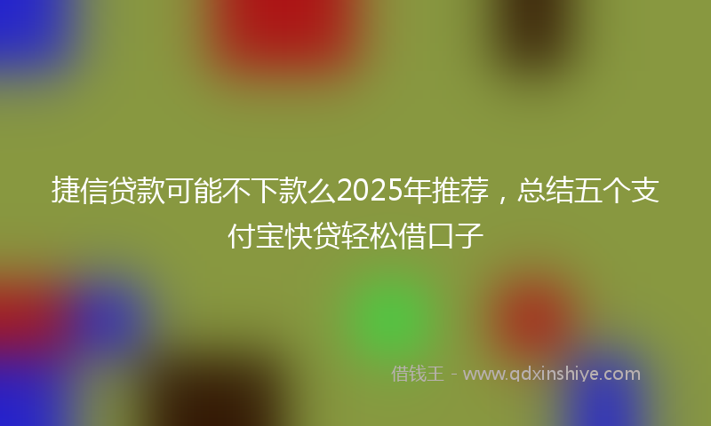 捷信贷款可能不下款么2025年推荐，总结五个支付宝快贷轻松借口子