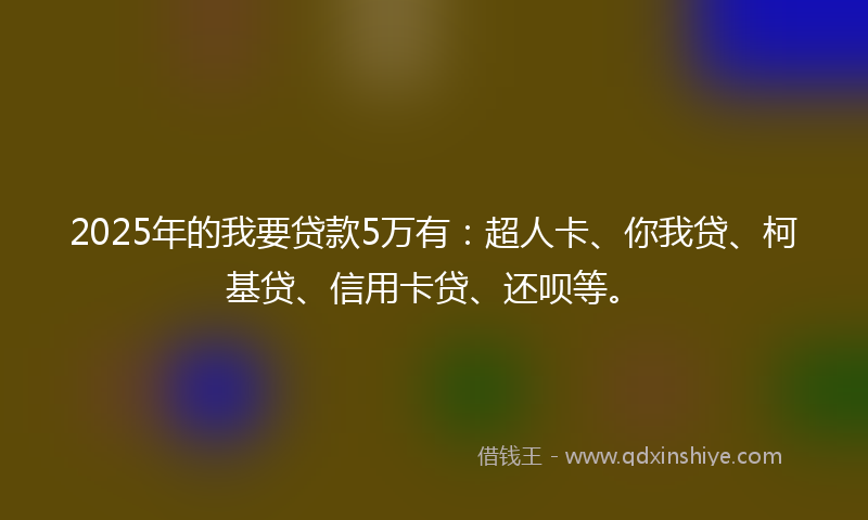 2025年的我要贷款5万有：超人卡、你我贷、柯基贷、信用卡贷、还呗等。
