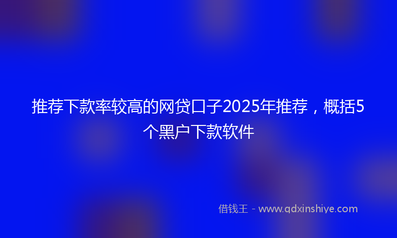 推荐下款率较高的网贷口子2025年推荐，概括5个黑户下款软件