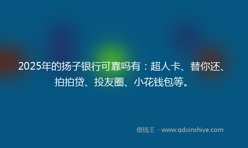 2025年的扬子银行可靠吗有：超人卡、替你还、拍拍贷、投友圈、小花钱包等。