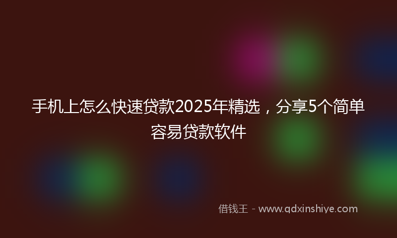 手机上怎么快速贷款2025年精选，分享5个简单容易贷款软件