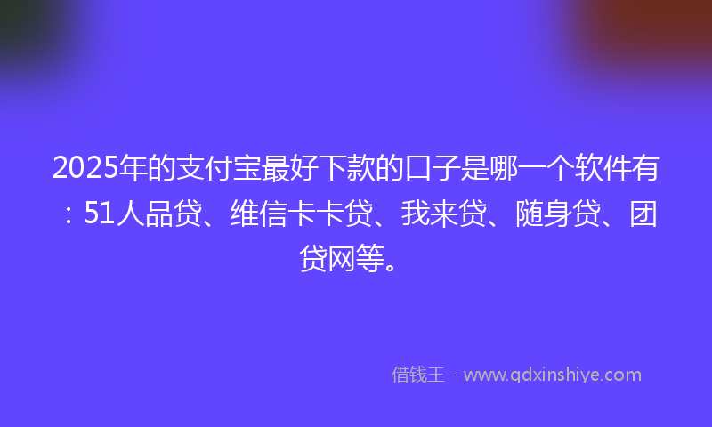 2025年的支付宝最好下款的口子是哪一个软件有：51人品贷、维信卡卡贷、我来贷、随身贷、团贷网等。