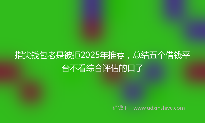 指尖钱包老是被拒2025年推荐，总结五个借钱平台不看综合评估的口子